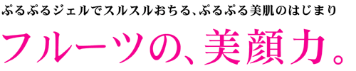 ぷるぷるジェルでスルスルおちる、ぷるぷる美肌のはじまり フルーツの美顔力